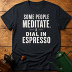 Some People Meditate. I Dial In Espresso T-Shirt