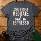 Some People Meditate. I Dial In Espresso T-Shirt