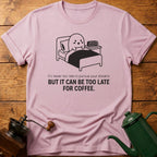It Can Be Too Late For Coffee T-Shirt