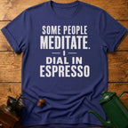 Some People Meditate. I Dial In Espresso T-Shirt