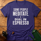 Some People Meditate. I Dial In Espresso T-Shirt